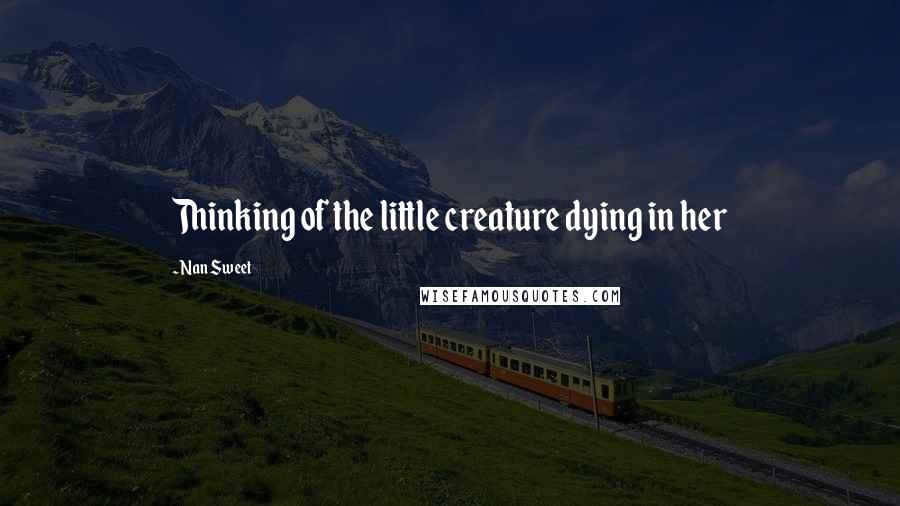 Nan Sweet quotes: Thinking of the little creature dying in her