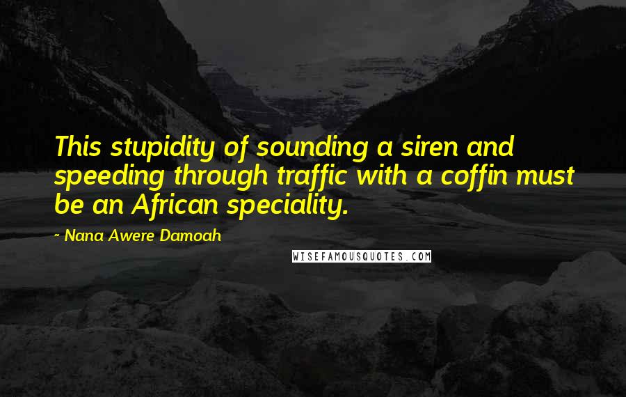 Nana Awere Damoah quotes: This stupidity of sounding a siren and speeding through traffic with a coffin must be an African speciality. Nana Awere Damoah quotes: This stupidity of sounding a siren and speeding through traffic with a coffin must be an African speciality.