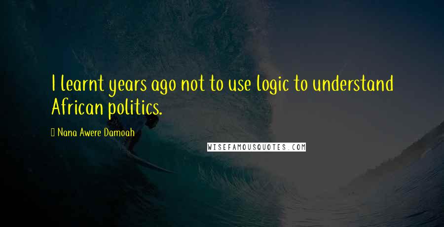 Nana Awere Damoah quotes: I learnt years ago not to use logic to understand African politics.