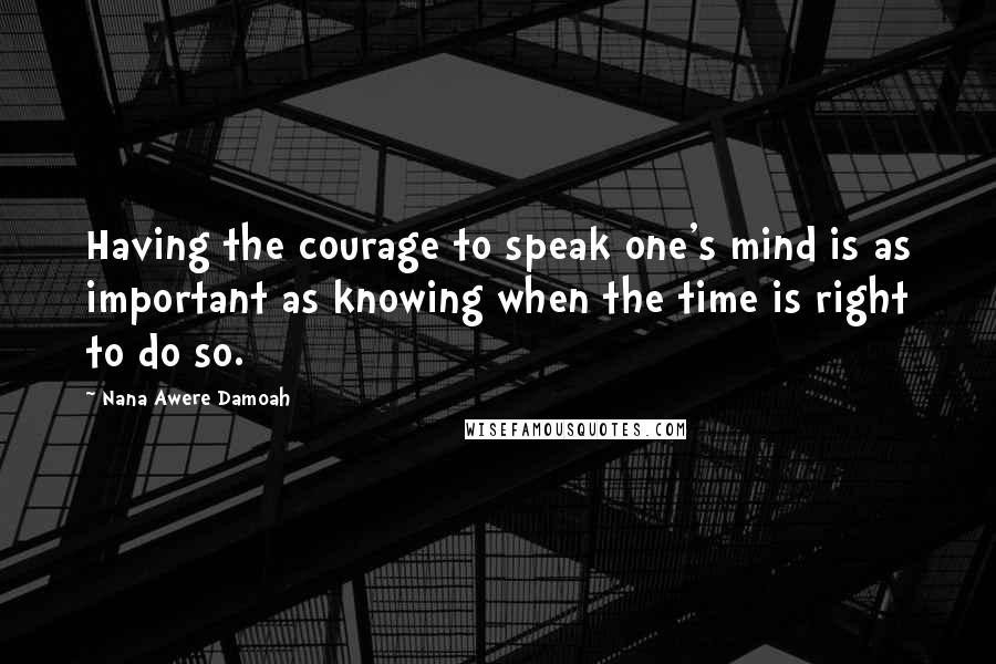 Nana Awere Damoah quotes: Having the courage to speak one's mind is as important as knowing when the time is right to do so.