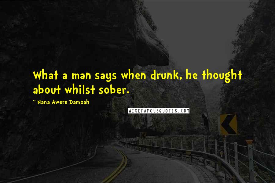 Nana Awere Damoah quotes: What a man says when drunk, he thought about whilst sober.