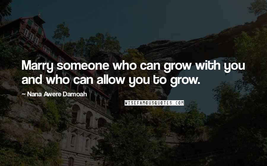 Nana Awere Damoah quotes: Marry someone who can grow with you and who can allow you to grow.