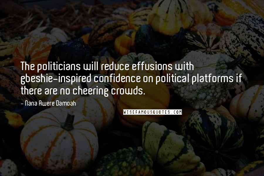 Nana Awere Damoah quotes: The politicians will reduce effusions with gbeshie-inspired confidence on political platforms if there are no cheering crowds. Nana Awere Damoah quotes: The politicians will reduce effusions with gbeshie-inspired confidence on political platforms if there are no cheering crowds.