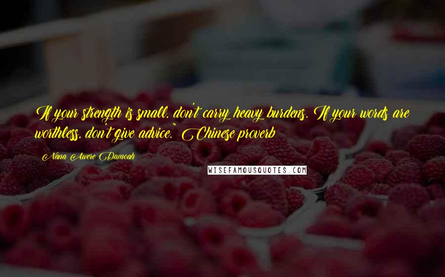 Nana Awere Damoah quotes: If your strength is small, don't carry heavy burdens. If your words are worthless, don't give advice." Chinese proverb