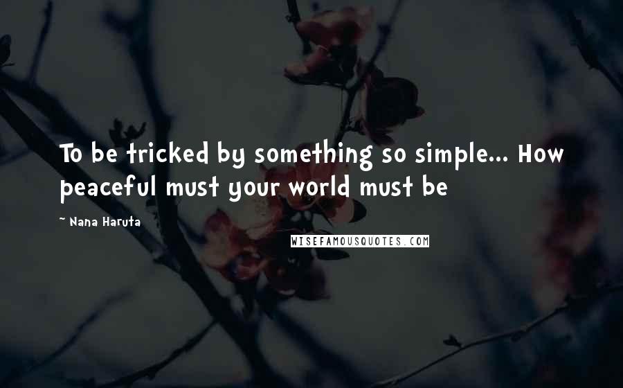 Nana Haruta quotes: To be tricked by something so simple... How peaceful must your world must be