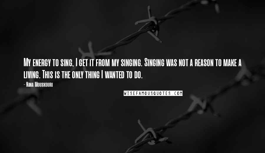 Nana Mouskouri quotes: My energy to sing, I get it from my singing. Singing was not a reason to make a living. This is the only thing I wanted to do.