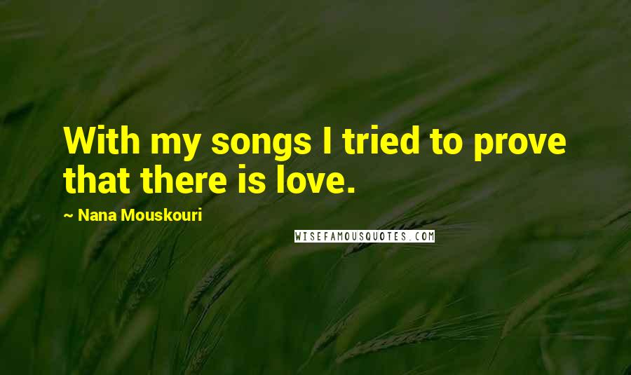Nana Mouskouri quotes: With my songs I tried to prove that there is love.