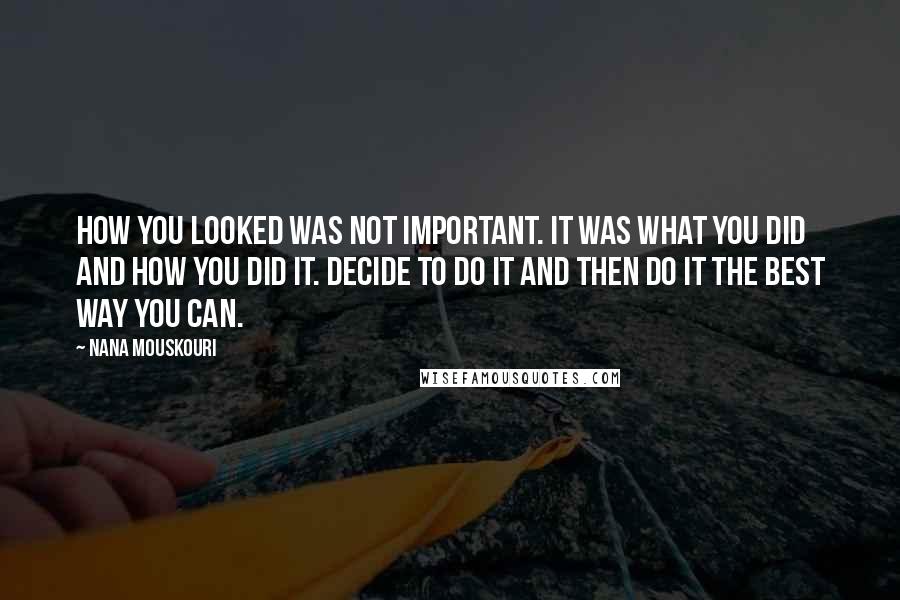 Nana Mouskouri quotes: How you looked was not important. It was what you did and how you did it. Decide to do it and then do it the best way you can.