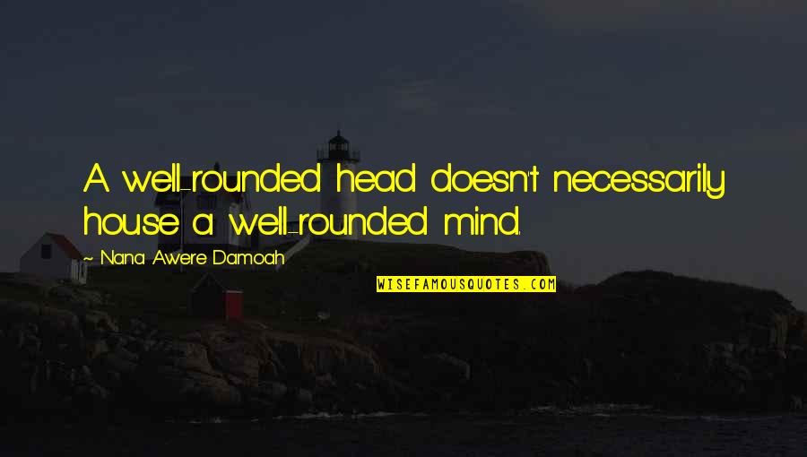 Nana Nana Quotes By Nana Awere Damoah: A well-rounded head doesn't necessarily house a well-rounded Nana Nana Quotes By Nana Awere Damoah: A well-rounded head doesn't necessarily house a well-rounded