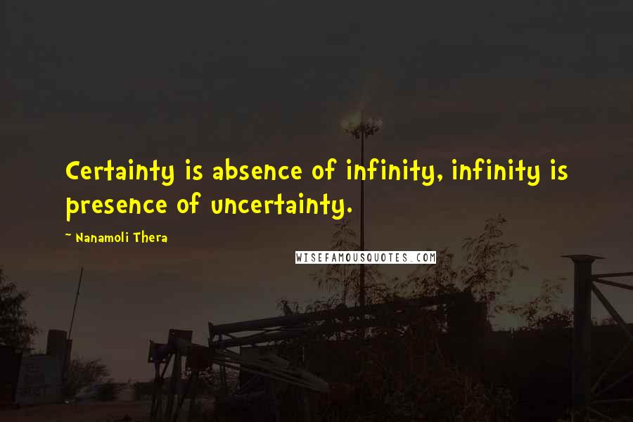 Nanamoli Thera quotes: Certainty is absence of infinity, infinity is presence of uncertainty.