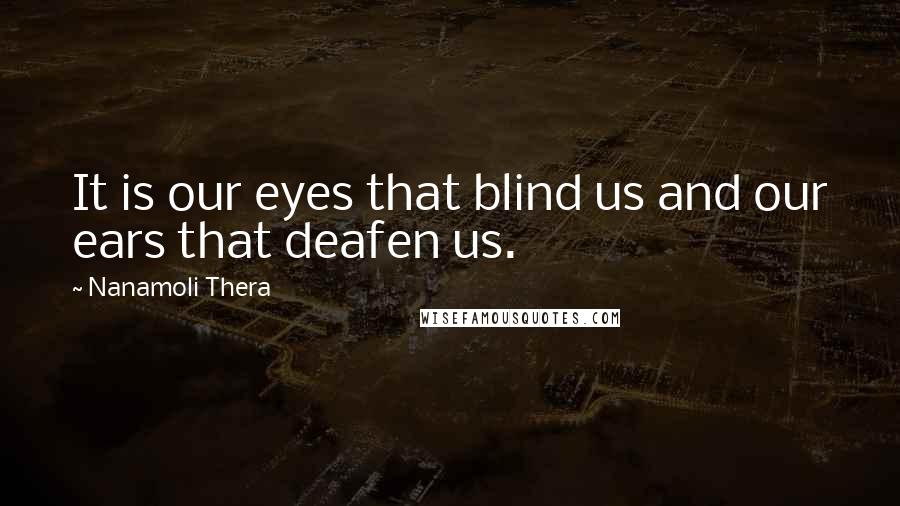 Nanamoli Thera quotes: It is our eyes that blind us and our ears that deafen us.