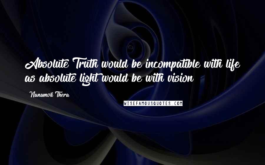 Nanamoli Thera quotes: Absolute Truth would be incompatible with life as absolute light would be with vision