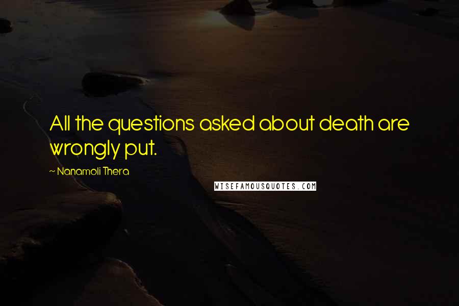 Nanamoli Thera quotes: All the questions asked about death are wrongly put.