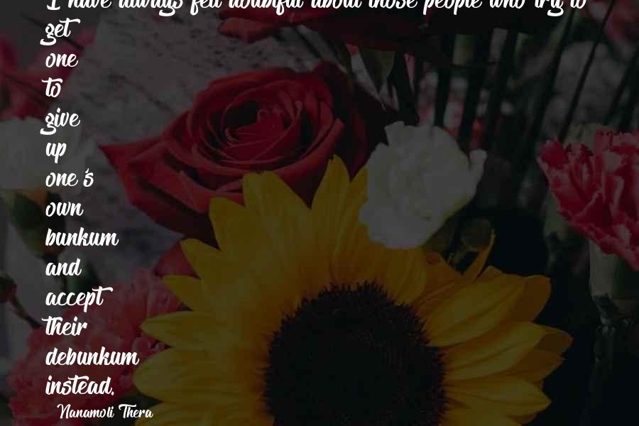 Nanamoli Thera quotes: I have always felt doubtful about those people who try to get one to give up one's own bunkum and accept their debunkum instead.
