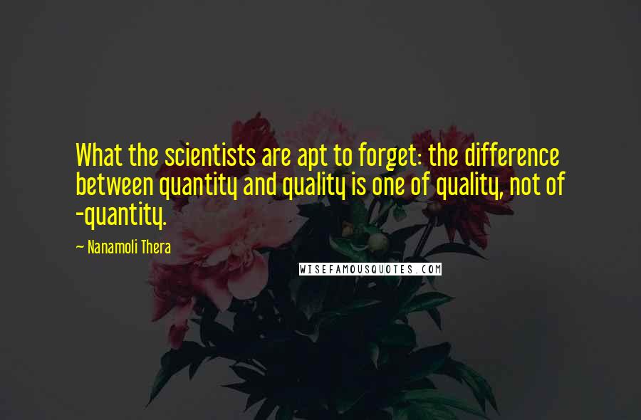 Nanamoli Thera quotes: What the scientists are apt to forget: the difference between quantity and quality is one of quality, not of -quantity.