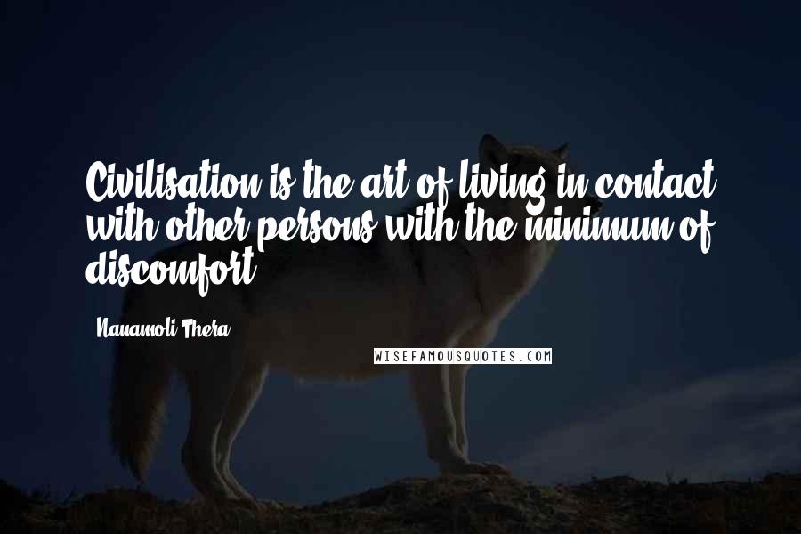 Nanamoli Thera quotes: Civilisation is the art of living in contact with other persons with the minimum of discomfort.