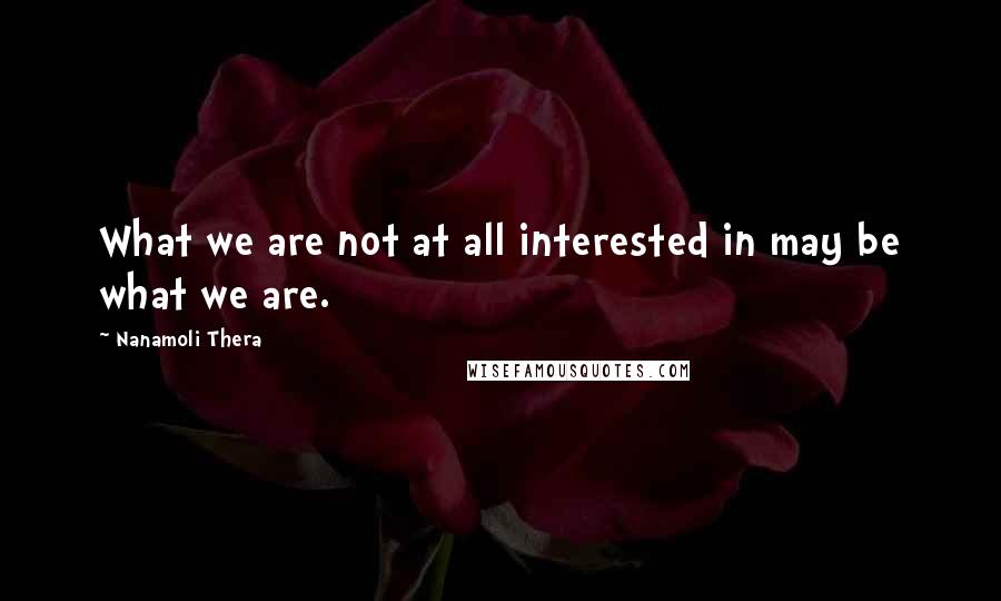 Nanamoli Thera quotes: What we are not at all interested in may be what we are.