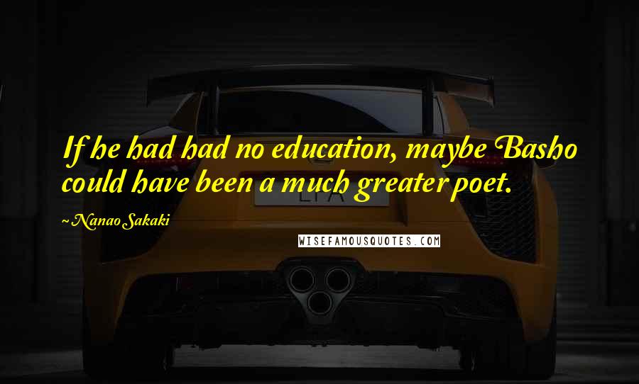 Nanao Sakaki quotes: If he had had no education, maybe Basho could have been a much greater poet.