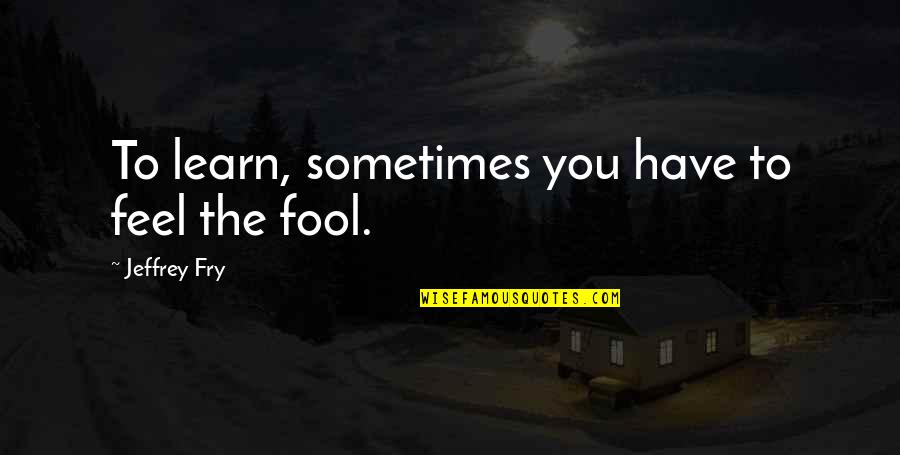 Nanavati Md Quotes By Jeffrey Fry: To learn, sometimes you have to feel the