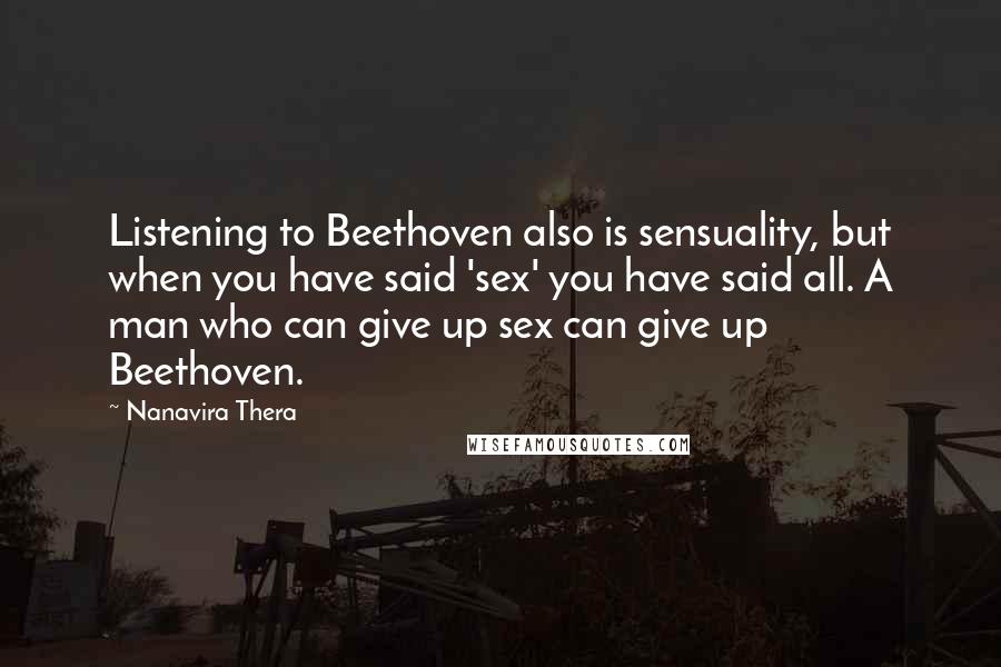 Nanavira Thera quotes: Listening to Beethoven also is sensuality, but when you have said 'sex' you have said all. A man who can give up sex can give up Beethoven.