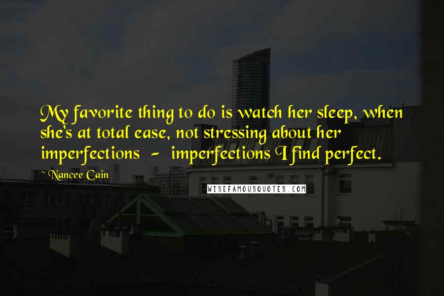 Nancee Cain quotes: My favorite thing to do is watch her sleep, when she's at total ease, not stressing about her imperfections - imperfections I find perfect.