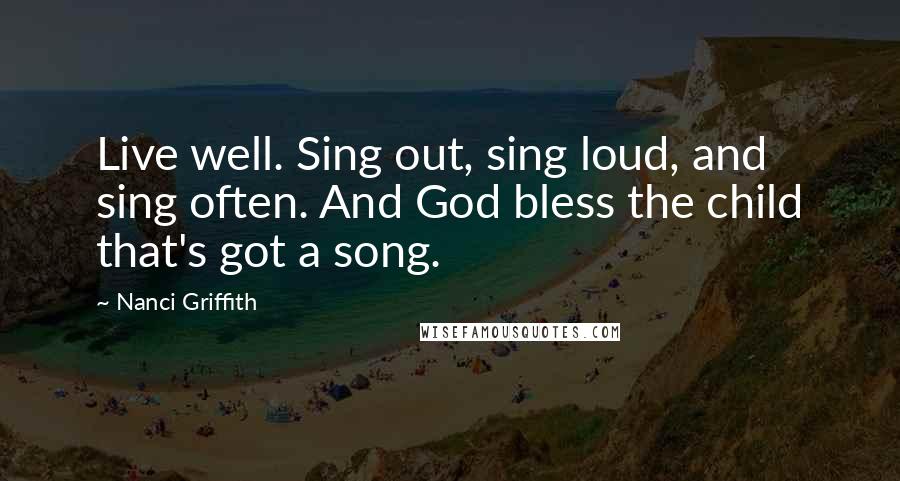 Nanci Griffith quotes: Live well. Sing out, sing loud, and sing often. And God bless the child that's got a song.