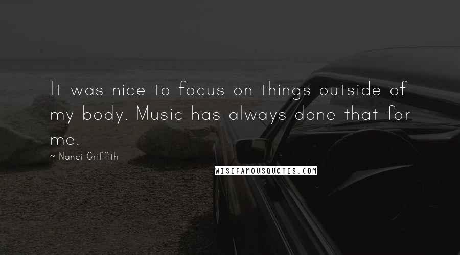 Nanci Griffith quotes: It was nice to focus on things outside of my body. Music has always done that for me.