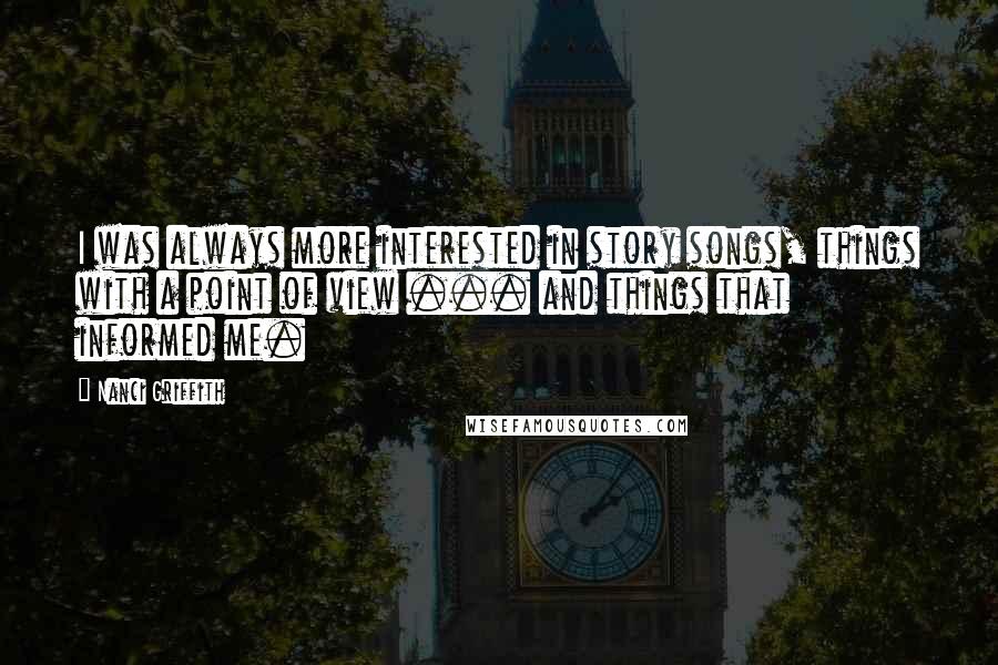 Nanci Griffith quotes: I was always more interested in story songs, things with a point of view ... and things that informed me.