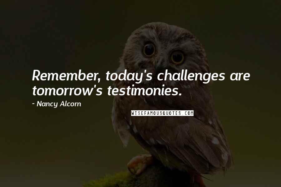 Nancy Alcorn quotes: Remember, today's challenges are tomorrow's testimonies.