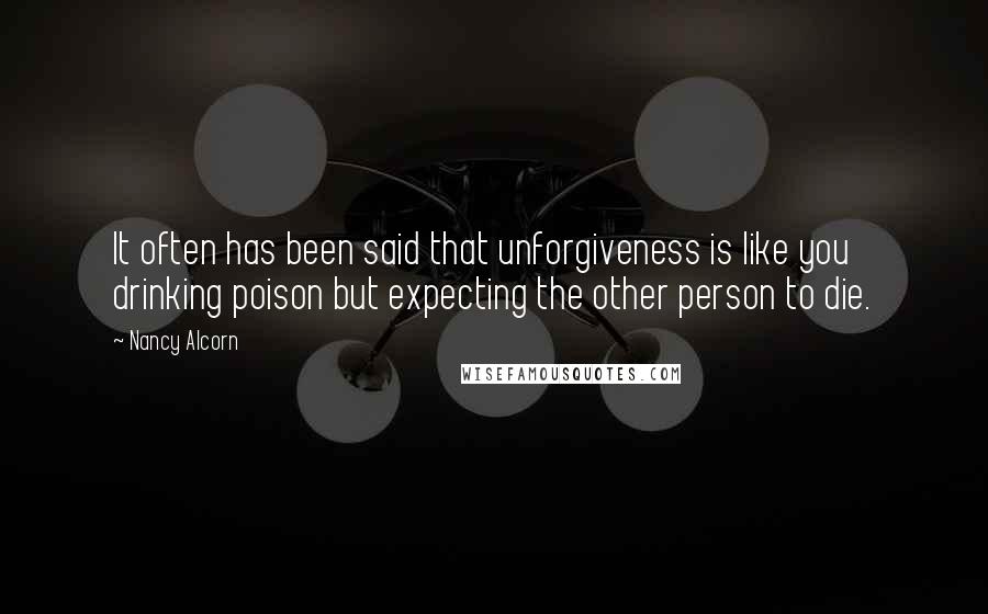 Nancy Alcorn quotes: It often has been said that unforgiveness is like you drinking poison but expecting the other person to die.