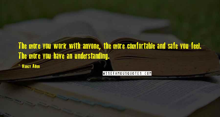Nancy Allen quotes: The more you work with anyone, the more comfortable and safe you feel. The more you have an understanding.