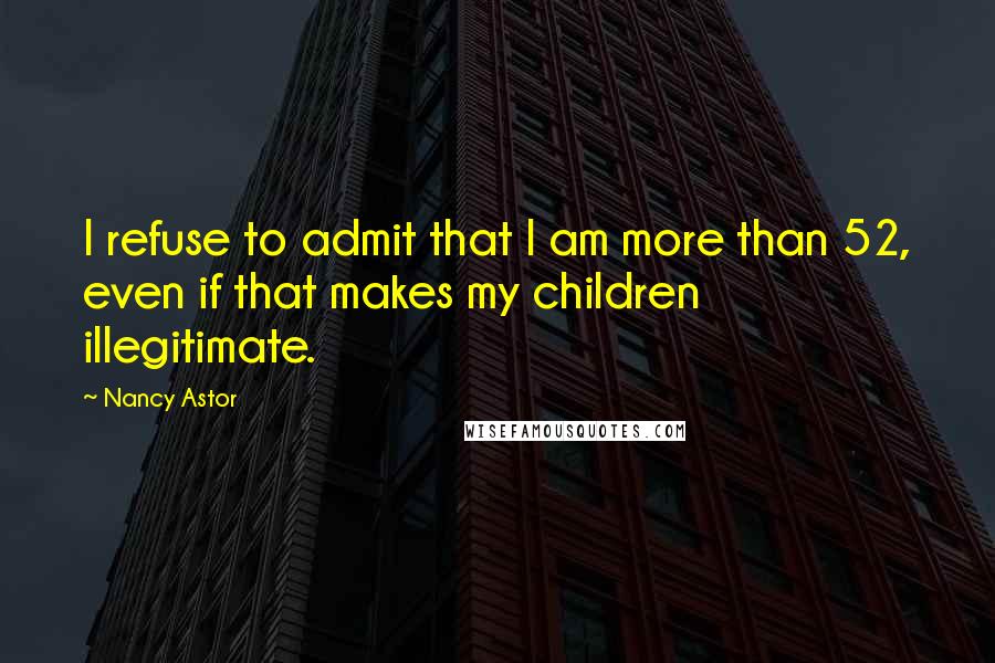 Nancy Astor quotes: I refuse to admit that I am more than 52, even if that makes my children illegitimate. Nancy Astor quotes: I refuse to admit that I am more than 52, even if that makes my children illegitimate.