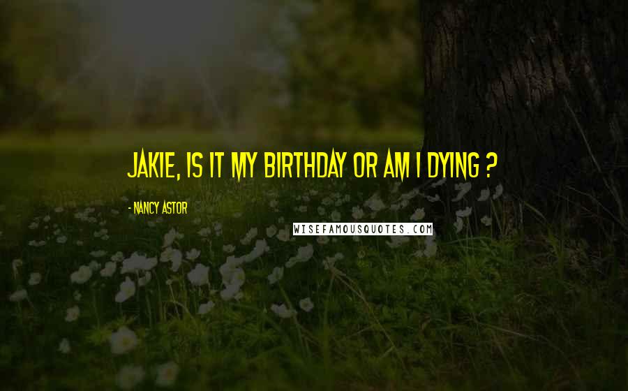 Nancy Astor quotes: Jakie, is it my birthday or am I dying ? Nancy Astor quotes: Jakie, is it my birthday or am I dying ?