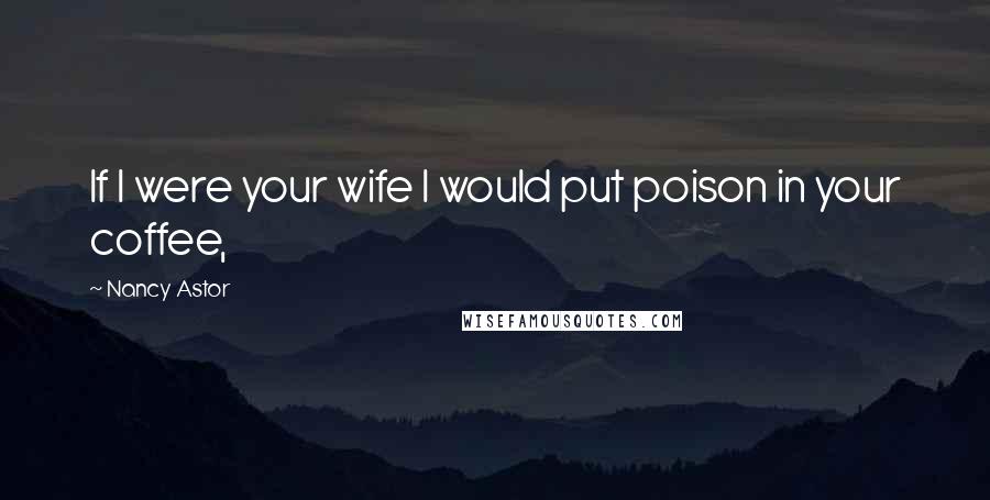 Nancy Astor quotes: If I were your wife I would put poison in your coffee, Nancy Astor quotes: If I were your wife I would put poison in your coffee,