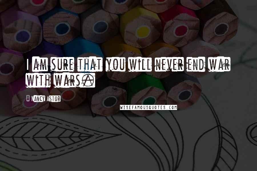 Nancy Astor quotes: I am sure that you will never end war with wars. Nancy Astor quotes: I am sure that you will never end war with wars.