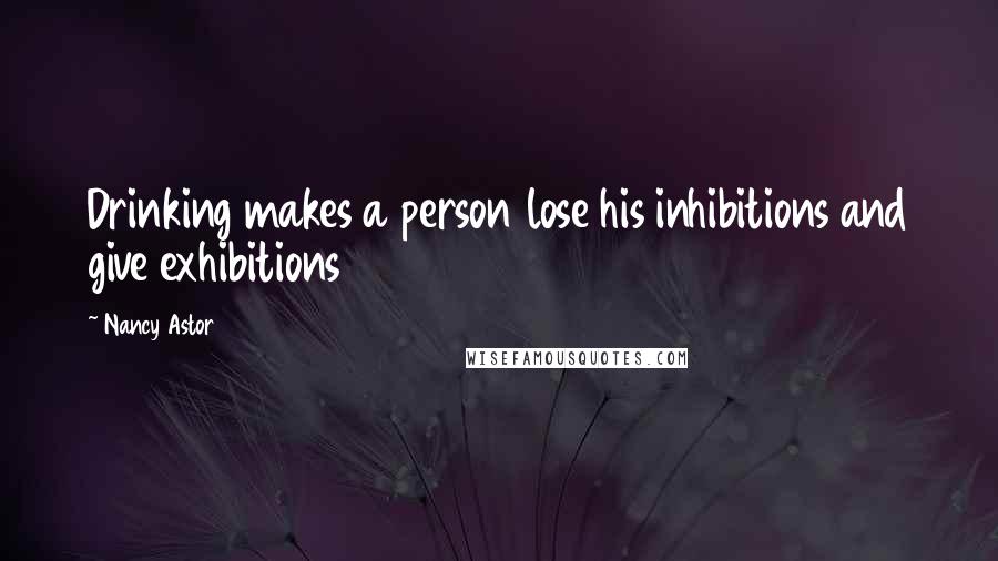 Nancy Astor quotes: Drinking makes a person lose his inhibitions and give exhibitions Nancy Astor quotes: Drinking makes a person lose his inhibitions and give exhibitions