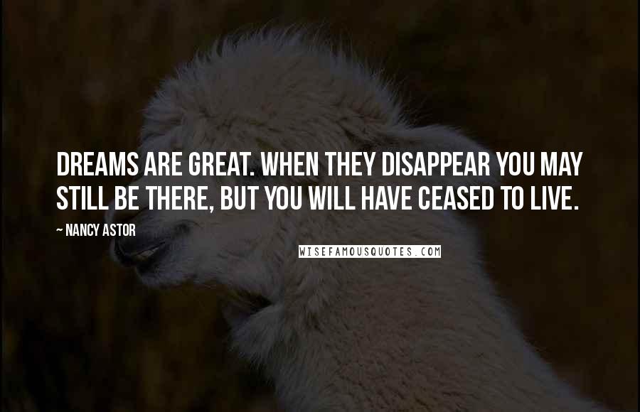 Nancy Astor quotes: Dreams are great. When they disappear you may still be there, but you will have ceased to live. Nancy Astor quotes: Dreams are great. When they disappear you may still be there, but you will have ceased to live.