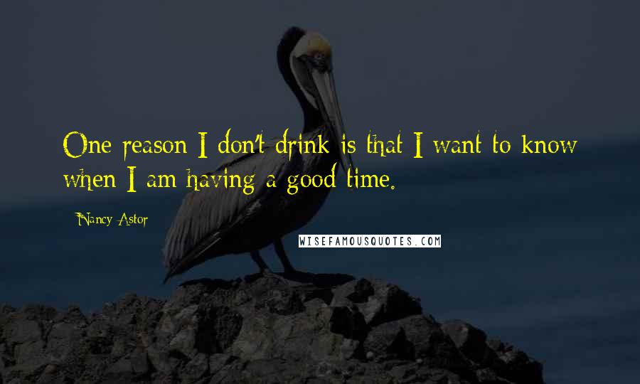 Nancy Astor quotes: One reason I don't drink is that I want to know when I am having a good time.