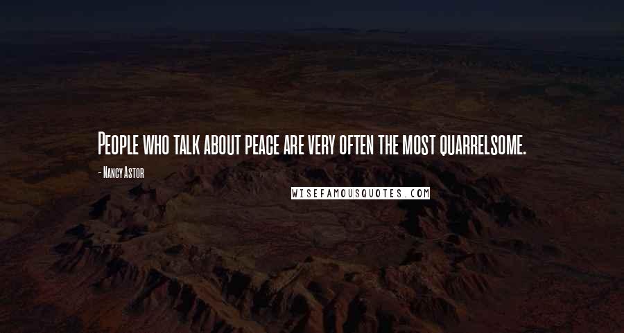 Nancy Astor quotes: People who talk about peace are very often the most quarrelsome.