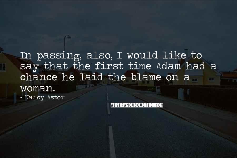 Nancy Astor quotes: In passing, also, I would like to say that the first time Adam had a chance he laid the blame on a woman. Nancy Astor quotes: In passing, also, I would like to say that the first time Adam had a chance he laid the blame on a woman.