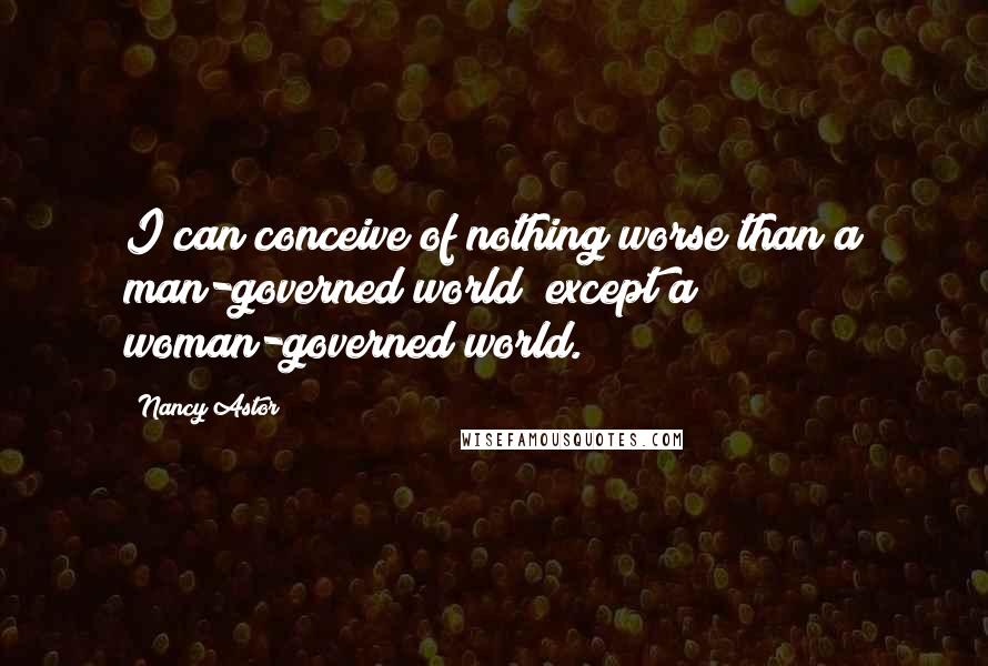 Nancy Astor quotes: I can conceive of nothing worse than a man-governed world except a woman-governed world. Nancy Astor quotes: I can conceive of nothing worse than a man-governed world except a woman-governed world.