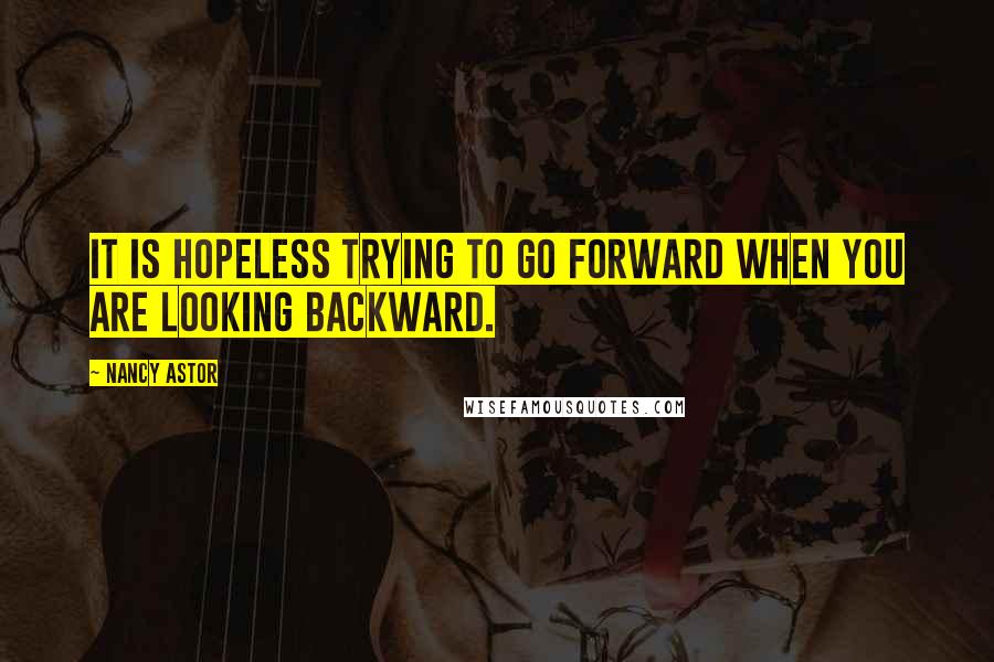 Nancy Astor quotes: It is hopeless trying to go forward when you are looking backward. Nancy Astor quotes: It is hopeless trying to go forward when you are looking backward.