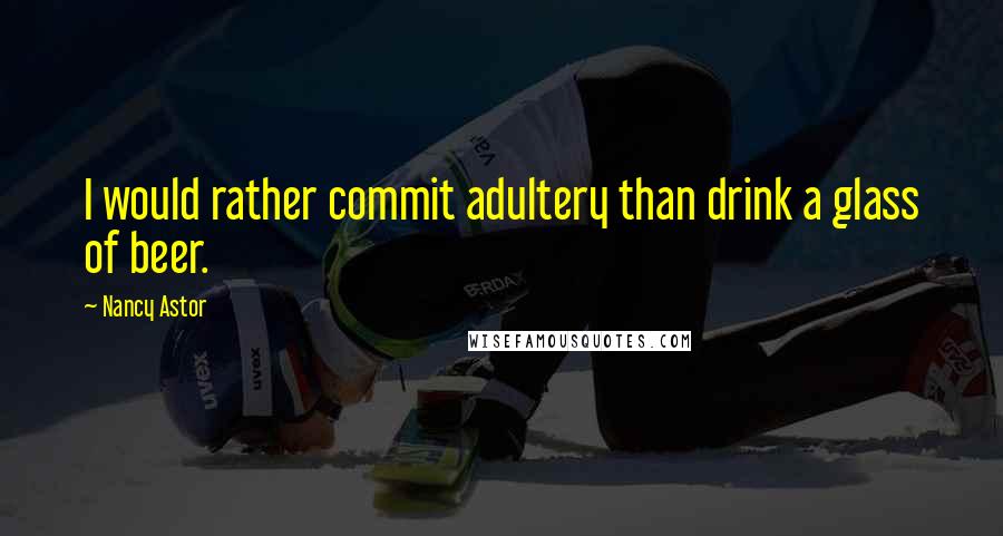 Nancy Astor quotes: I would rather commit adultery than drink a glass of beer. Nancy Astor quotes: I would rather commit adultery than drink a glass of beer.