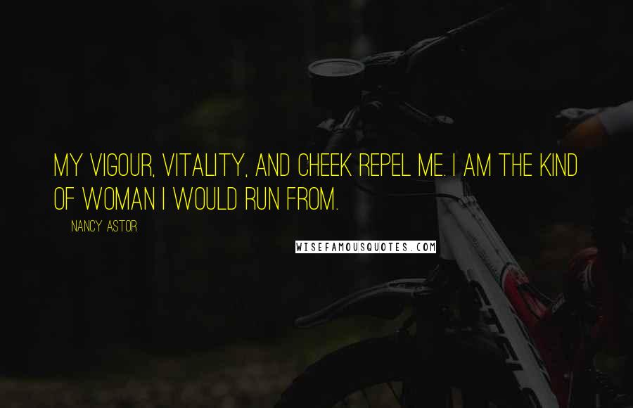 Nancy Astor quotes: My vigour, vitality, and cheek repel me. I am the kind of woman I would run from. Nancy Astor quotes: My vigour, vitality, and cheek repel me. I am the kind of woman I would run from.