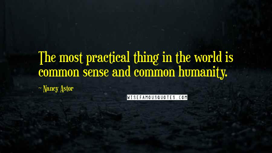 Nancy Astor quotes: The most practical thing in the world is common sense and common humanity.