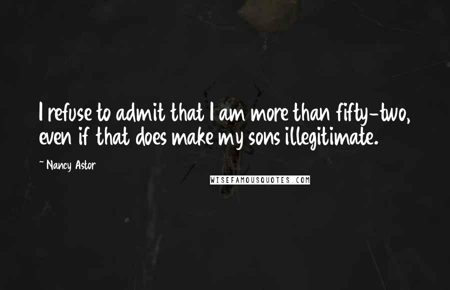 Nancy Astor quotes: I refuse to admit that I am more than fifty-two, even if that does make my sons illegitimate. Nancy Astor quotes: I refuse to admit that I am more than fifty-two, even if that does make my sons illegitimate.