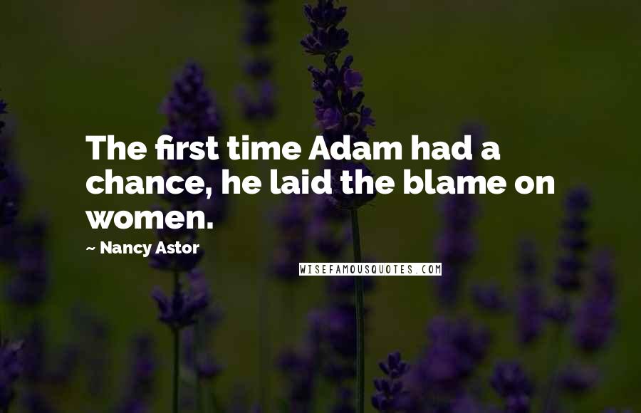 Nancy Astor quotes: The first time Adam had a chance, he laid the blame on women. Nancy Astor quotes: The first time Adam had a chance, he laid the blame on women.