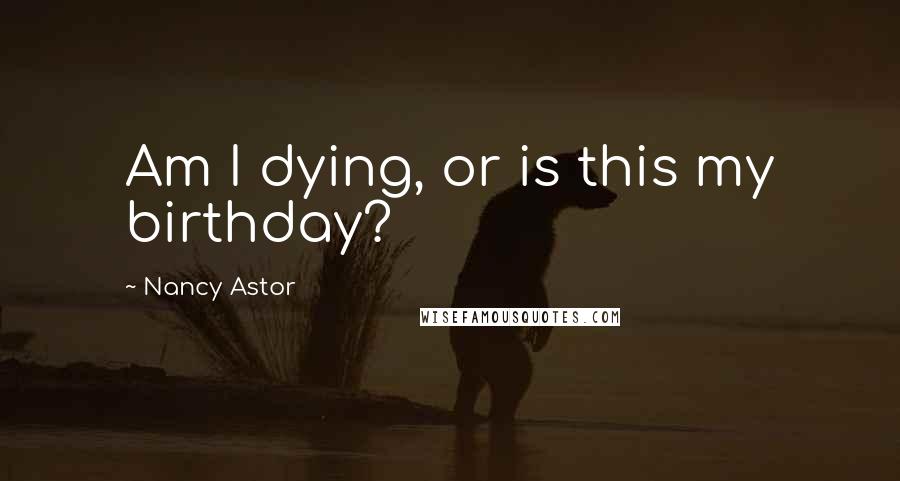 Nancy Astor quotes: Am I dying, or is this my birthday? Nancy Astor quotes: Am I dying, or is this my birthday?