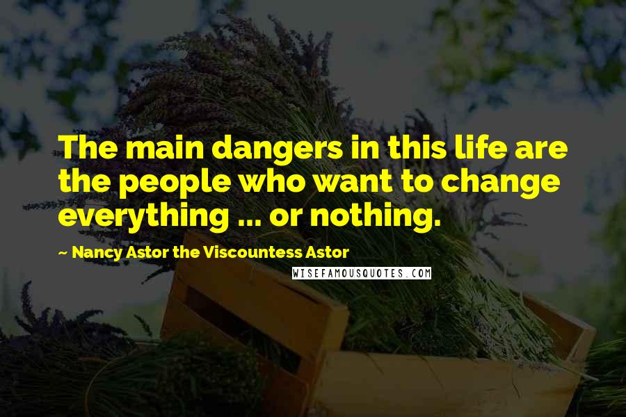 Nancy Astor The Viscountess Astor quotes: The main dangers in this life are the people who want to change everything ... or nothing.