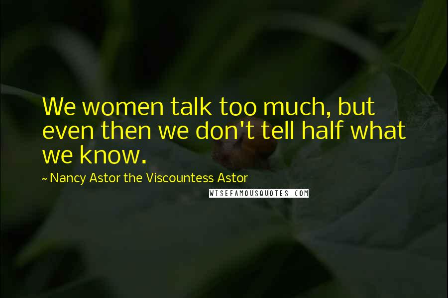 Nancy Astor The Viscountess Astor quotes: We women talk too much, but even then we don't tell half what we know.